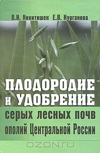 В. И. Никитишен, Е. В. Курганова / Плодородие и удобрение серых лесных почв ополий Центральной России / В монографии на основе результатов многолетних исследований в ...