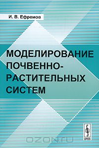 И. В. Ефремов / Моделирование почвенно-растительных систем / В настоящей монографии исследованы актуальные вопросы ...