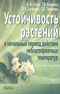 А. Ф. Титов, Т. В. Акимова, В. В. Таланова, Л. В. Топчиева / Устойчивость растений в начальный период действия неблагоприятных температур / В монографии представлены результаты изучения основных ...