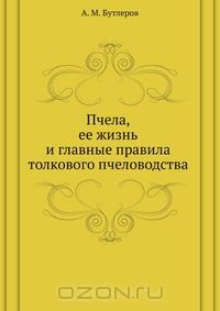 А. М. Бутлеров / Пчела, её жизнь и главные правила толкового пчеловодства / Пчела, её жизнь и главные правила толкового пчеловодства. Краткое ...