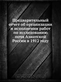 К. Д. Глинка / Предварительный отчёт об организации и исполнении работ по исследованию почв Азиатской России в 1912 году / Издание Переселенческого управления Главного управления ...