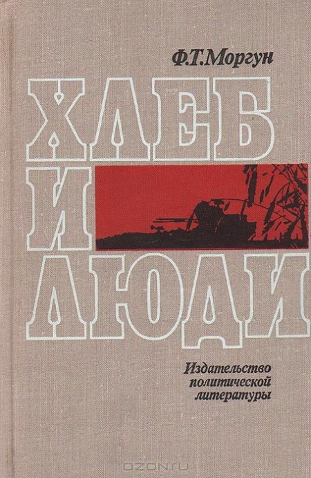 Ф. Т. Моргун / Хлеб и люди / Автор книги «Хлеб и люди» по специальности агроном. Он много лет ...