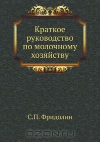 С.П. Фридолин / Краткое руководство по молочному хозяйству / Воспроизведено в оригинальной авторской орфографии издания 1913 ...