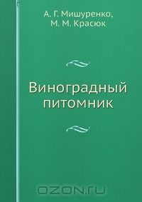 А. Г. Мишуренко / Виноградный питомник / Рассказано о способах размножения винограда, организации ...