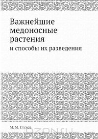 М.М. Глухов / Важнейшие медоносные растения / Эта книга излагает природу, экономику и технику возделывания ...