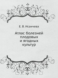 Е.В. Исаичева / Атлас болезней плодовых и ягодных культур / В книге описаны и изображены главнейшие инфекционные и ...