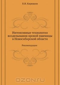 В. И. Кирюшин / Интенсивные технологии возделывания яровой пшеницы в Новосибирской области / В рекомендациях рассматриваются практические приёмы ...