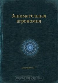 А.Г. Дояренко / Занимательная агрономия / «Занимательная агрономия» написана для юношества по типу других ...