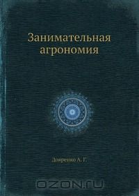 А.Г. Дояренко / Занимательная агрономия / «Занимательная агрономия» написана для юношества по типу других ...