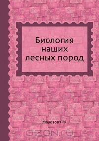 Г.Ф. Морозов / Биология наших лесных пород / Воспроизведено в оригинальной авторской орфографии издания 1922 ...