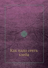 А.А. Зонов / Как надо сеять хлеба / Воспроизведено в оригинальной авторской орфографии издания 1918 ...