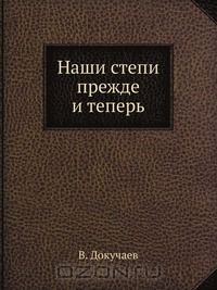 В. Докучаев / Наши степи прежде и теперь / Этот замечательный труд великого русского естествоиспытателя В. ...