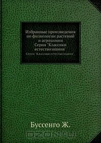 Ж. Буссенго / Избранные произведения по физиологии растений и агрохимии / В 1836 году, будучи профессором химии в Лионском университете, ...