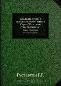 Г. Густавсон / Двадцать лекций агрономической химии / Настоящая книга содержит двадцать лекций Г. Г. Густавсона по ...