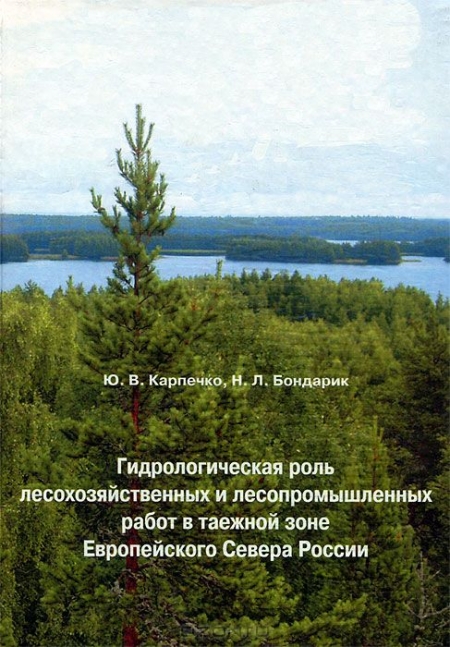 Ю. В. Карпечко, Н. Л. Бондарик / Гидрологическая роль лесохозяйственных и лесопромышленных работ в таежной зоне Европейского Севера России / Монография посвящена актуальным вопросам гидрологии — ...