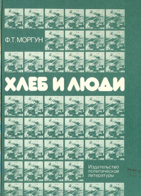 Ф. Т. Моргун / Хлеб и люди / Автор книги «Хлеб и люди» по специальности агроном. Он много лет ...