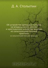 Д.А. Столыпин / Об устройстве арендных хуторов на владельческих землях и крестьянском хозяйстве вообще / Воспроизведено в оригинальной авторской орфографии издания 1892 ...