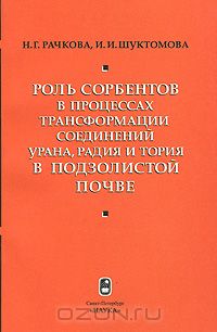 Н. Г. Рачкова, И. И. Шуктомова / Роль сорбентов в процессах трансформации соединений урана, радия и тория в подзолистой почве / В монографии обобщены результаты долгосрочной трансформации ...