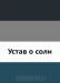 Устав о соли / Утверждён в Царском Селе июня 16 дня 1781 года. Воспроизведено в оригинальной авторской орфографии издания 1781 года (издательство «Сенат. тип.»).